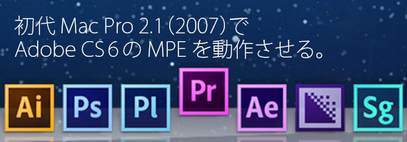 初代MacPro 2.1(2007)でAdobe CS6のMPEを動作させる。